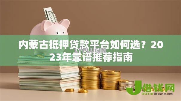 内蒙古抵押贷款平台如何选？2023年靠谱推荐指南