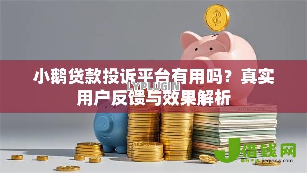 小鹅贷款投诉平台有用吗?真实用户反馈与效果解析 小鹅贷款投诉平台有用吗?真实用户反馈与效果解析