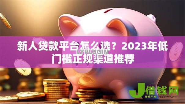 新人贷款平台怎么选?2023年低门槛正规渠道推荐 新人贷款平台怎么选?2023年低门槛正规渠道推荐