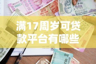 满17周岁可贷款平台有哪些?合法借贷需注意这些风险 满17周岁可贷款平台有哪些?合法借贷需注意这些风险