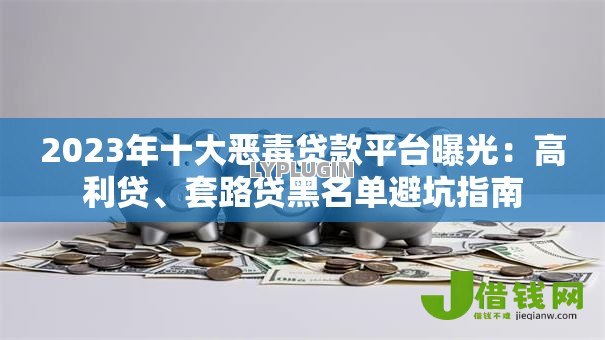2023年十大恶毒贷款平台曝光:高利贷、套路贷黑名单避坑指南 2023年十大恶毒贷款平台曝光:高利贷、套路贷黑名单避坑指南