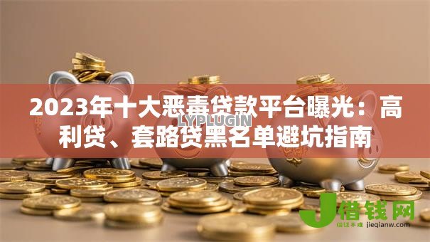 2023年十大恶毒贷款平台曝光:高利贷、套路贷黑名单避坑指南 2023年十大恶毒贷款平台曝光:高利贷、套路贷黑名单避坑指南