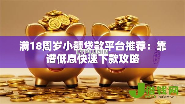 满18周岁小额贷款平台推荐:靠谱低息快速下款攻略 满18周岁小额贷款平台推荐:靠谱低息快速下款攻略