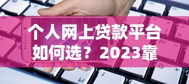 个人网上贷款平台如何选?2023靠谱借贷渠道推荐 个人网上贷款平台如何选?2023靠谱借贷渠道推荐