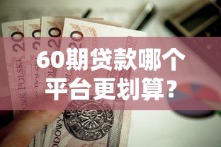 60期贷款哪个平台更划算?这5家靠谱平台值得考虑 60期贷款哪个平台更划算?这5家靠谱平台值得考虑