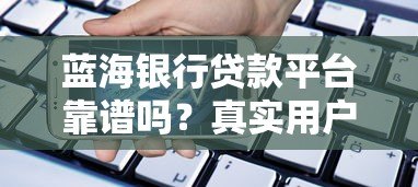 蓝海银行贷款平台靠谱吗?真实用户测评+申请攻略 蓝海银行贷款平台靠谱吗?真实用户测评+申请攻略