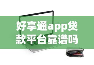好享通app贷款平台靠谱吗?真实测评与避坑指南 好享通app贷款平台靠谱吗?真实测评与避坑指南