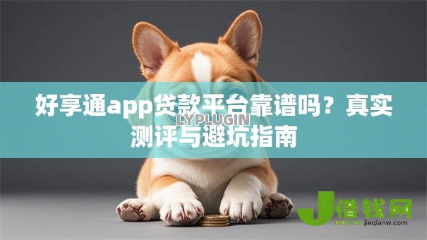 好享通app贷款平台靠谱吗?真实测评与避坑指南 好享通app贷款平台靠谱吗?真实测评与避坑指南