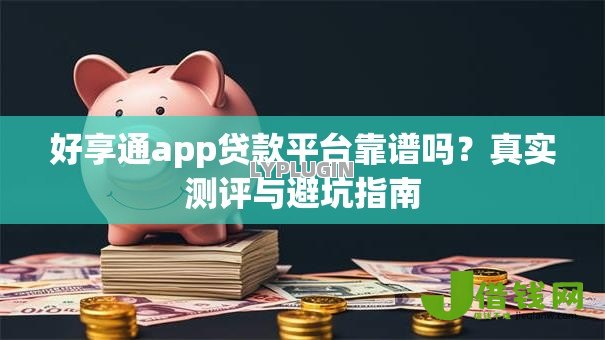 好享通app贷款平台靠谱吗?真实测评与避坑指南 好享通app贷款平台靠谱吗?真实测评与避坑指南
