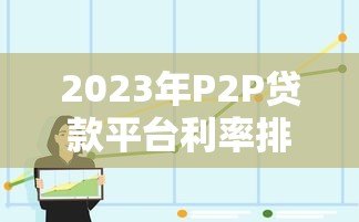 2023年P2P贷款平台利率排名及选择指南 2023年P2P贷款平台利率排名及选择指南