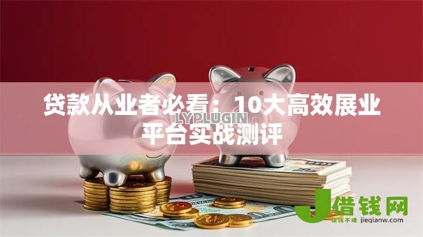 贷款从业者必看:10大高效展业平台实战测评 贷款从业者必看:10大高效展业平台实战测评