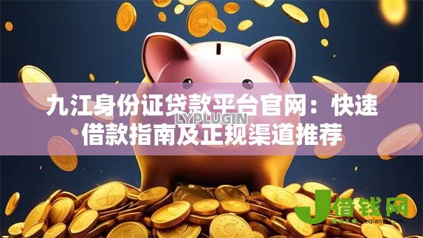 九江身份证贷款平台官网:快速借款指南及正规渠道推荐 九江身份证贷款平台官网:快速借款指南及正规渠道推荐