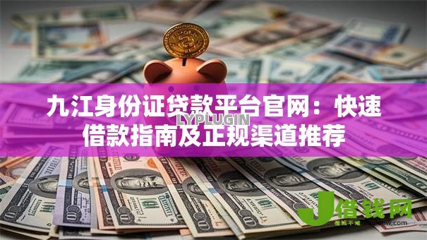 九江身份证贷款平台官网:快速借款指南及正规渠道推荐 九江身份证贷款平台官网:快速借款指南及正规渠道推荐