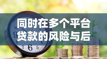 同时在多个平台贷款的风险与后果：如何避免陷入债务危机？