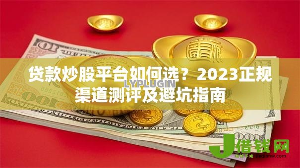 贷款炒股平台如何选?2023正规渠道测评及避坑指南 贷款炒股平台如何选?2023正规渠道测评及避坑指南