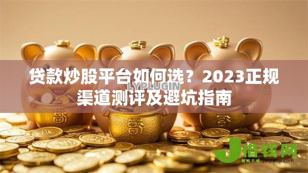 贷款炒股平台如何选?2023正规渠道测评及避坑指南 贷款炒股平台如何选?2023正规渠道测评及避坑指南