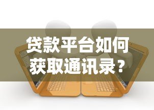 贷款平台如何获取通讯录?逾期后果与防范方法解析 贷款平台如何获取通讯录?逾期后果与防范方法解析