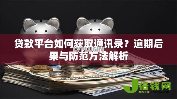 贷款平台如何获取通讯录?逾期后果与防范方法解析 贷款平台如何获取通讯录?逾期后果与防范方法解析