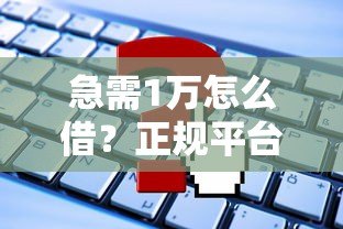 急需1万怎么借?正规平台贷款攻略及避坑指南 急需1万怎么借?正规平台贷款攻略及避坑指南