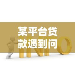 某平台贷款遇到问题怎么办？5个步骤帮你解决难题