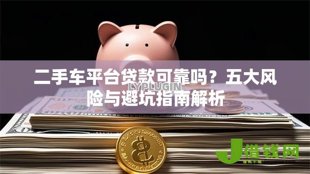 二手车平台贷款可靠吗?五大风险与避坑指南解析 二手车平台贷款可靠吗?五大风险与避坑指南解析