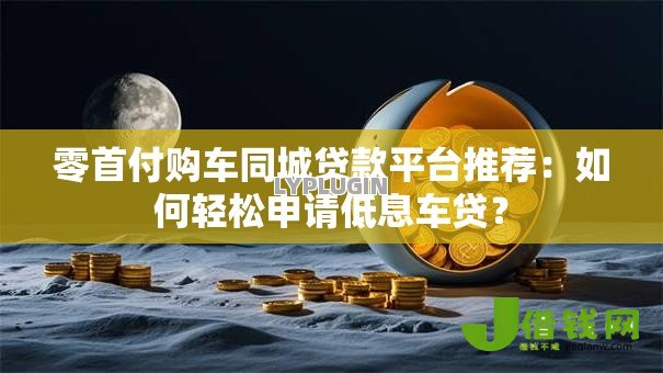 零首付购车同城贷款平台推荐：如何轻松申请低息车贷？