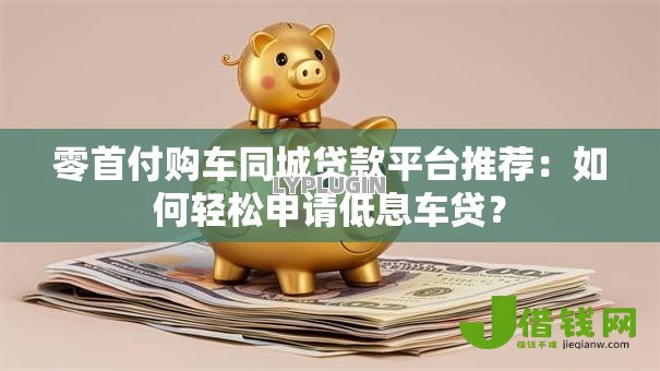 零首付购车同城贷款平台推荐：如何轻松申请低息车贷？