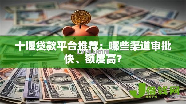 十堰贷款平台推荐:哪些渠道审批快、额度高? 十堰贷款平台推荐:哪些渠道审批快、额度高?