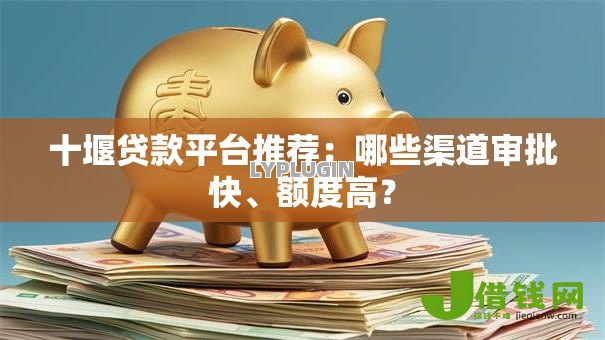 十堰贷款平台推荐:哪些渠道审批快、额度高? 十堰贷款平台推荐:哪些渠道审批快、额度高?