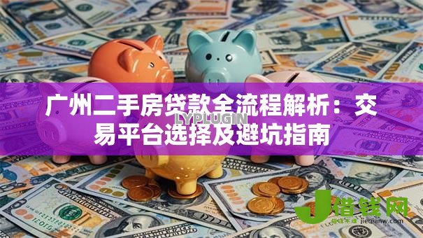 广州二手房贷款全流程解析:交易平台选择及避坑指南 广州二手房贷款全流程解析:交易平台选择及避坑指南