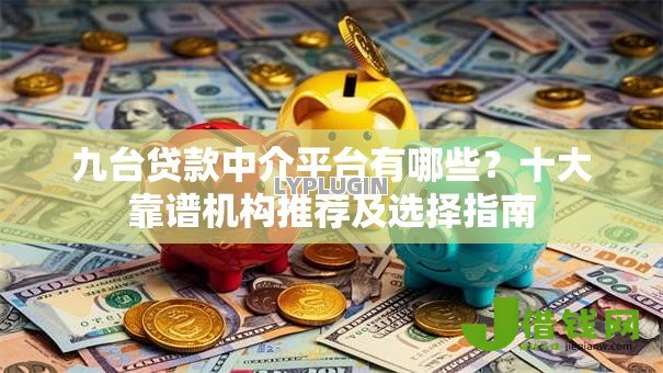 九台贷款中介平台有哪些?十大靠谱机构推荐及选择指南 九台贷款中介平台有哪些?十大靠谱机构推荐及选择指南