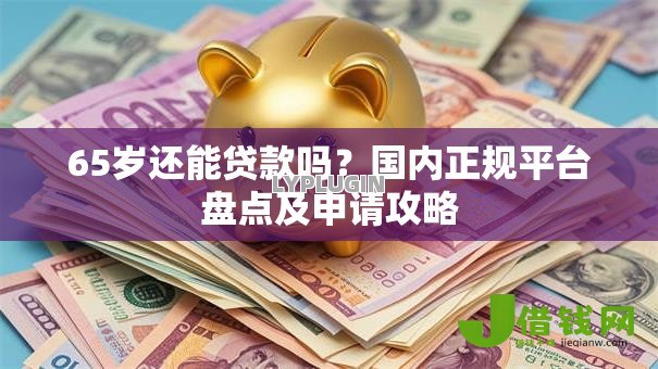 65岁还能贷款吗?国内正规平台盘点及申请攻略 65岁还能贷款吗?国内正规平台盘点及申请攻略
