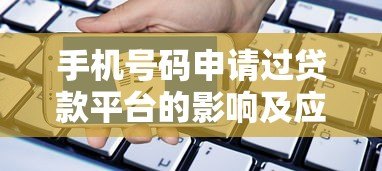 手机号码申请过贷款平台的影响及应对策略
