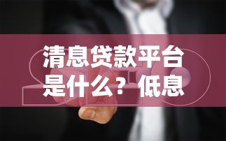 清息贷款平台是什么?低息贷款优势与避坑指南 清息贷款平台是什么?低息贷款优势与避坑指南
