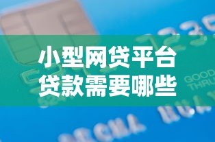 小型网贷平台贷款需要哪些手续?一文详解申请流程与材料准备 小型网贷平台贷款需要哪些手续?一文详解申请流程与材料准备