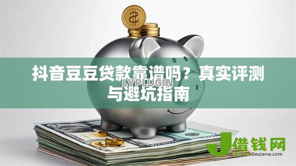 抖音豆豆贷款靠谱吗?真实评测与避坑指南 抖音豆豆贷款靠谱吗?真实评测与避坑指南