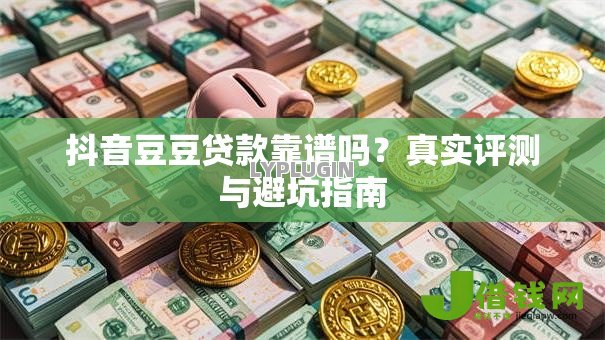 抖音豆豆贷款靠谱吗?真实评测与避坑指南 抖音豆豆贷款靠谱吗?真实评测与避坑指南