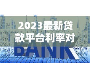 2023最新贷款平台利率对比:快速找到低息方案 2023最新贷款平台利率对比:快速找到低息方案