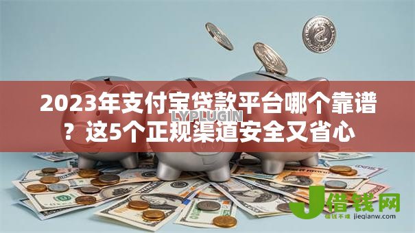 2023年支付宝贷款平台哪个靠谱？这5个正规渠道安全又省心