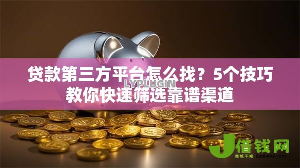 贷款第三方平台怎么找?5个技巧教你快速筛选靠谱渠道 贷款第三方平台怎么找?5个技巧教你快速筛选靠谱渠道