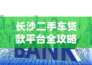 长沙二手车贷款平台全攻略：流程、利率、注意事项详解