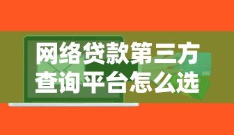 网络贷款第三方查询平台怎么选?2023避坑指南 网络贷款第三方查询平台怎么选?2023避坑指南