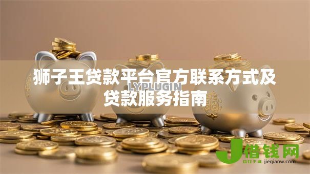 狮子王贷款平台官方联系方式及贷款服务指南