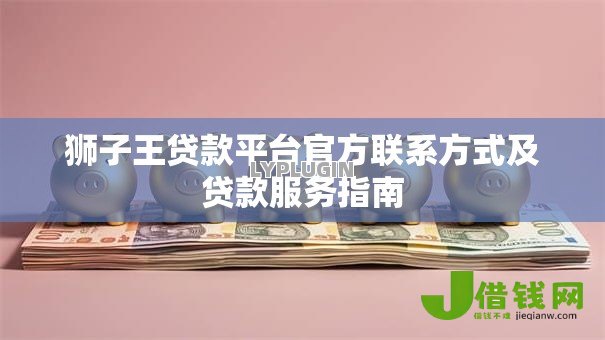 狮子王贷款平台官方联系方式及贷款服务指南