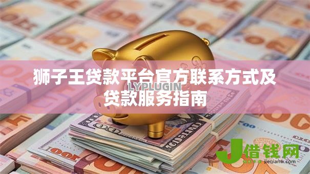 狮子王贷款平台官方联系方式及贷款服务指南
