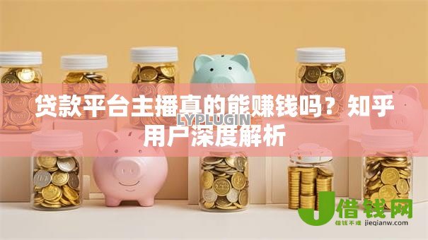 贷款平台主播真的能赚钱吗?知乎用户深度解析 贷款平台主播真的能赚钱吗?知乎用户深度解析