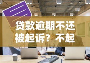 贷款逾期不还被起诉?不起诉的后果与应对策略全解析 贷款逾期不还被起诉?不起诉的后果与应对策略全解析