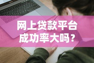 网上贷款平台成功率大吗？这5个关键因素决定你的申请结果