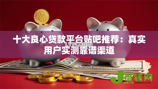 十大良心贷款平台贴吧推荐：真实用户实测靠谱渠道