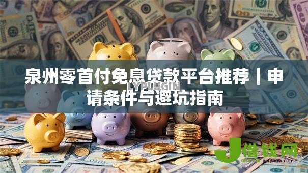 泉州零首付免息贷款平台推荐|申请条件与避坑指南 泉州零首付免息贷款平台推荐|申请条件与避坑指南